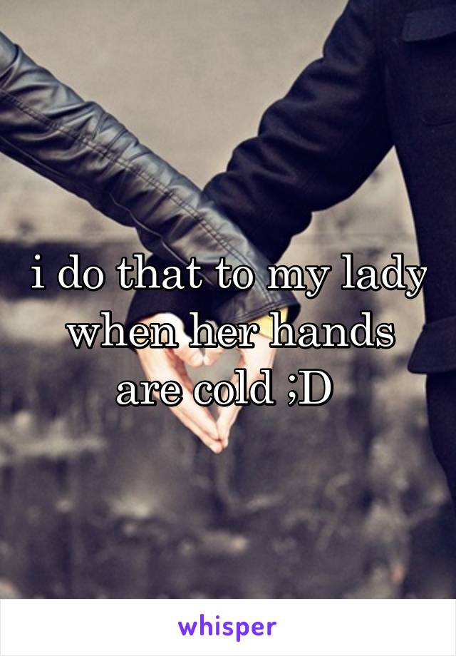 i do that to my lady when her hands are cold ;D 