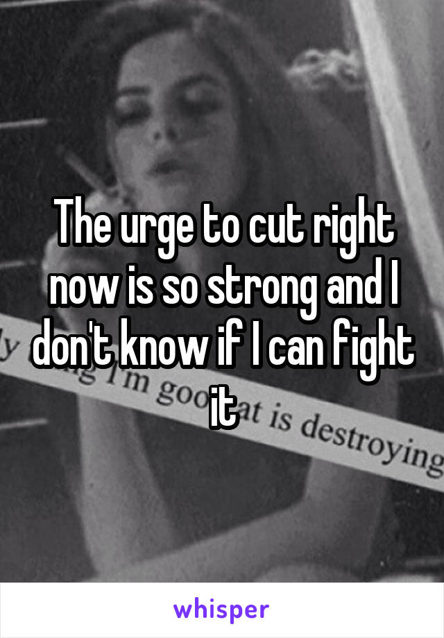 The urge to cut right now is so strong and I don't know if I can fight it