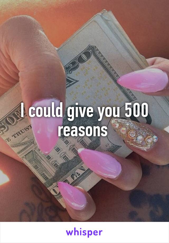 I could give you 500 reasons 