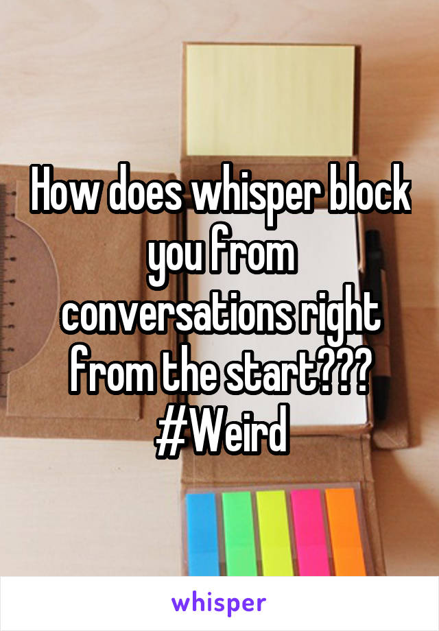 How does whisper block you from conversations right from the start???
#Weird