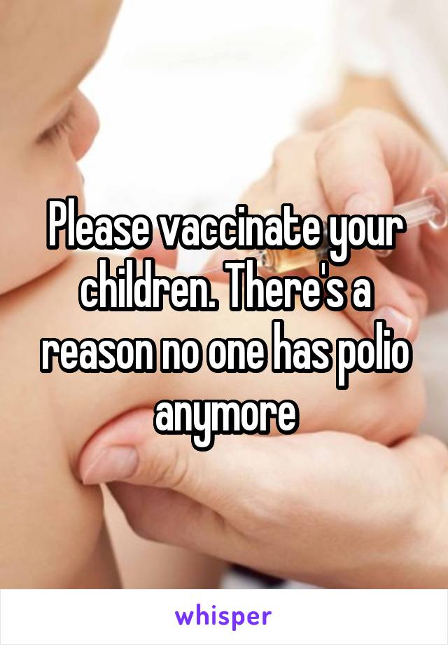 Please vaccinate your children. There's a reason no one has polio anymore