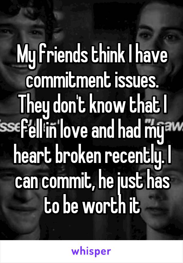 My friends think I have commitment issues. They don't know that I fell in love and had my heart broken recently. I can commit, he just has to be worth it