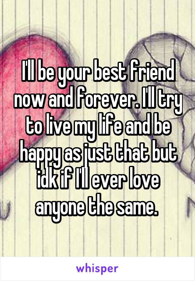 I'll be your best friend now and forever. I'll try to live my life and be happy as just that but idk if I'll ever love anyone the same. 