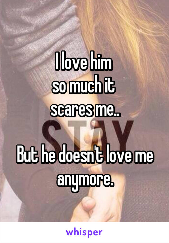 I love him 
so much it 
scares me..

But he doesn't love me anymore.