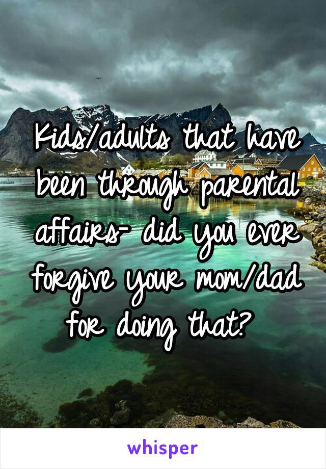 Kids/adults that have been through parental affairs- did you ever forgive your mom/dad for doing that? 