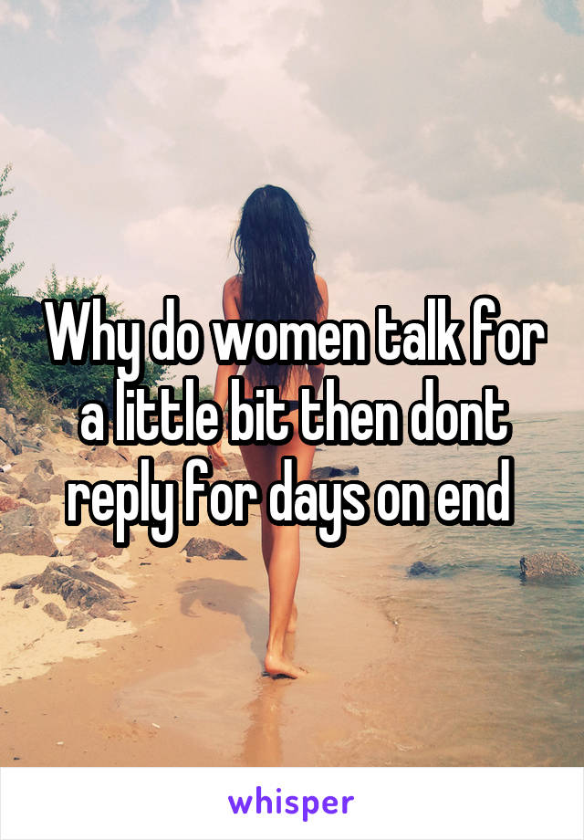 Why do women talk for a little bit then dont reply for days on end 