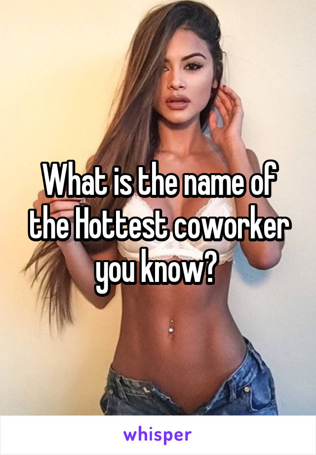 What is the name of the Hottest coworker you know? 