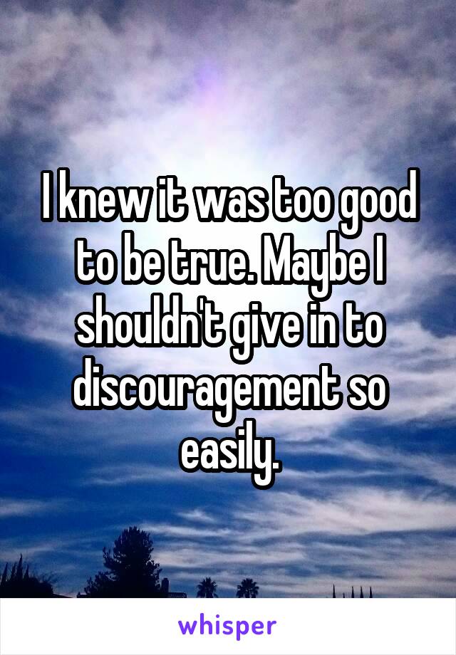 I knew it was too good to be true. Maybe I shouldn't give in to discouragement so easily.