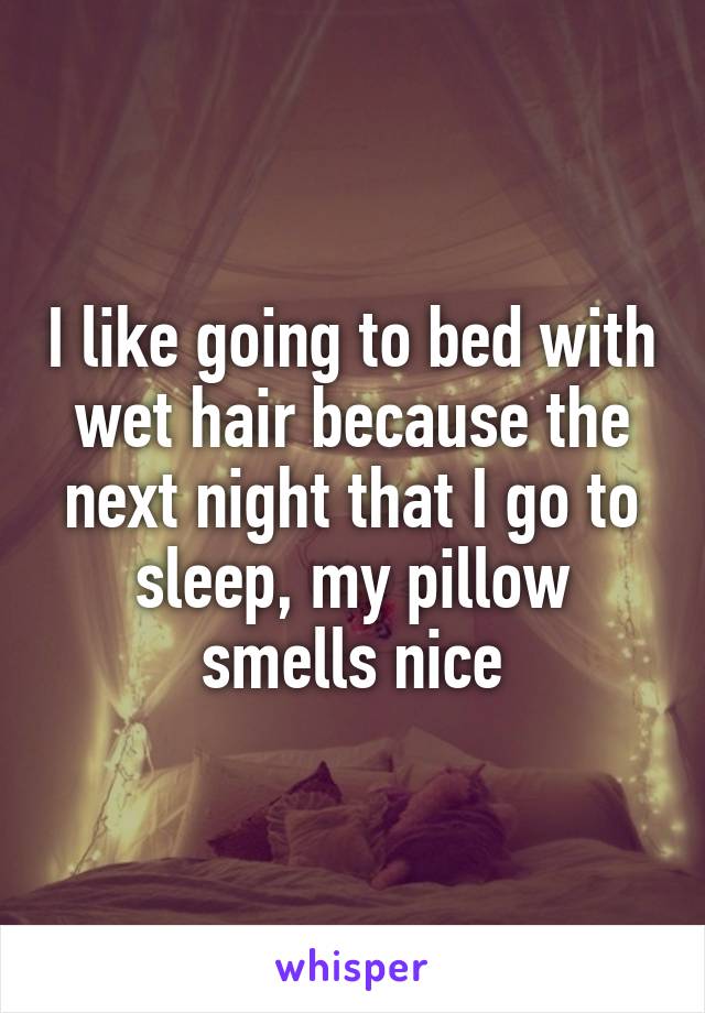 I like going to bed with wet hair because the next night that I go to sleep, my pillow smells nice