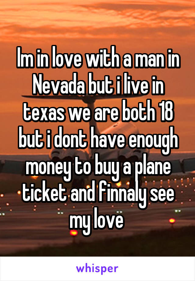 Im in love with a man in Nevada but i live in texas we are both 18 but i dont have enough money to buy a plane ticket and finnaly see my love 