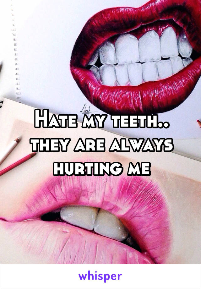 Hate my teeth.. they are always hurting me