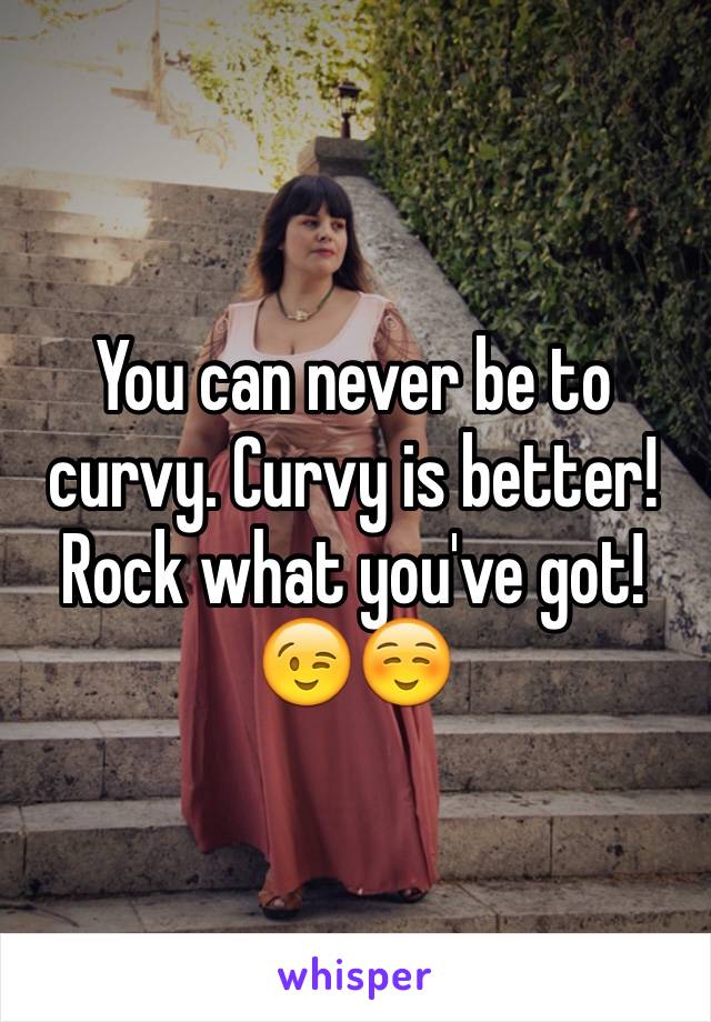 You can never be to curvy. Curvy is better! Rock what you've got! 😉☺️