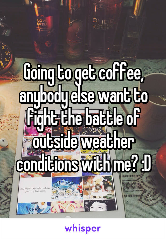 Going to get coffee, anybody else want to fight the battle of outside weather conditions with me? :D