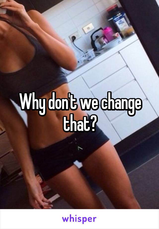 Why don't we change that?