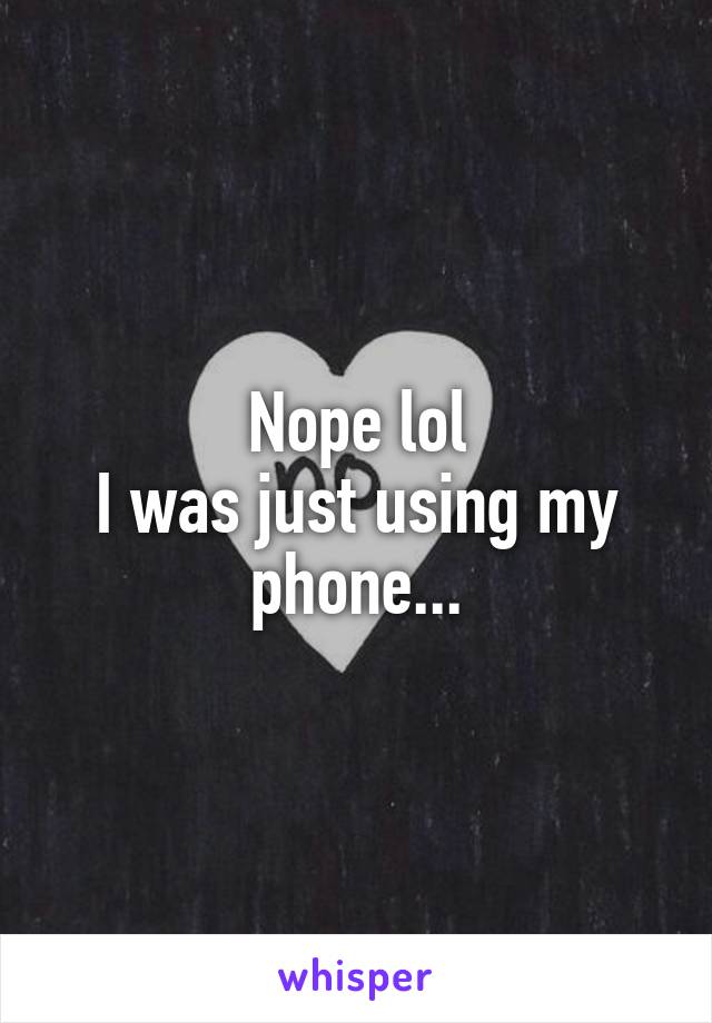 Nope lol
I was just using my phone...