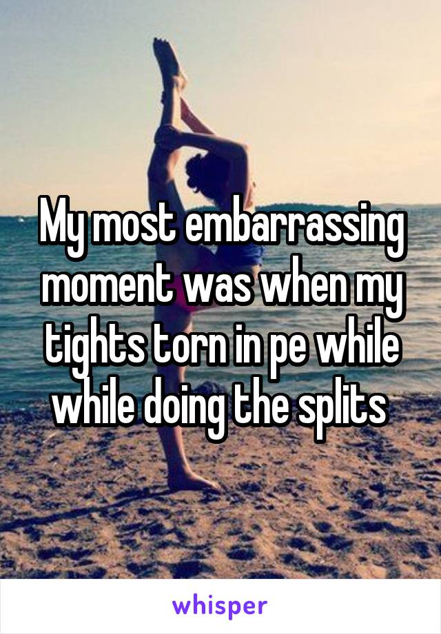 My most embarrassing moment was when my tights torn in pe while while doing the splits 