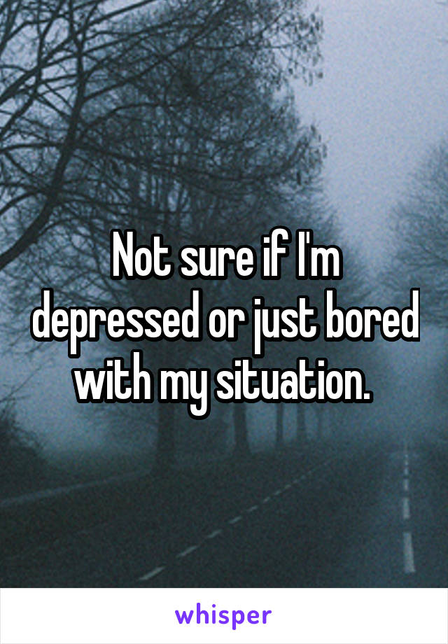 Not sure if I'm depressed or just bored with my situation. 