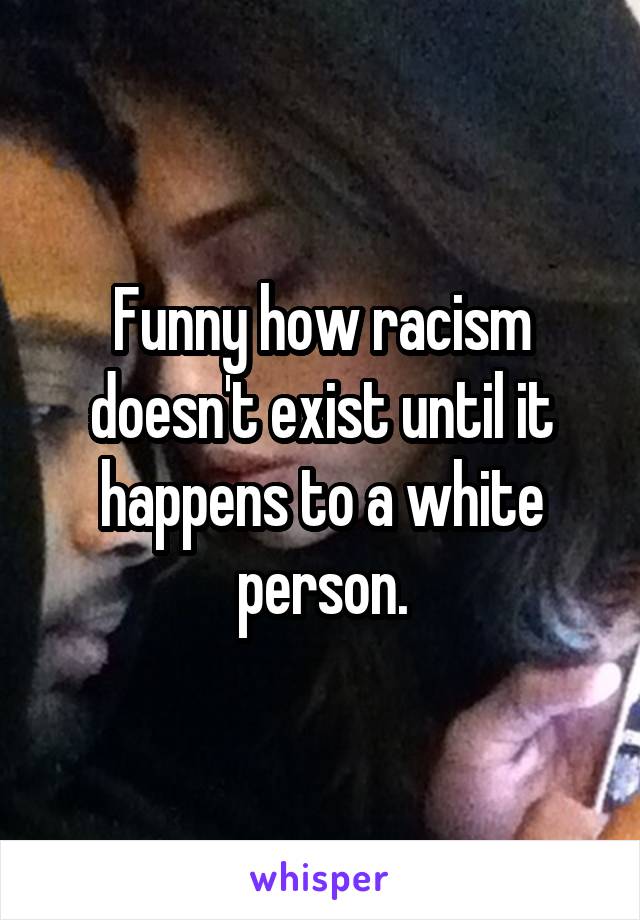 Funny how racism doesn't exist until it happens to a white person.