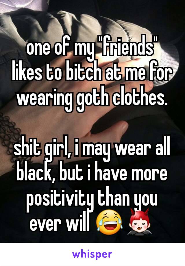 one of my "friends" likes to bitch at me for wearing goth clothes.

shit girl, i may wear all black, but i have more positivity than you ever will 😂👿