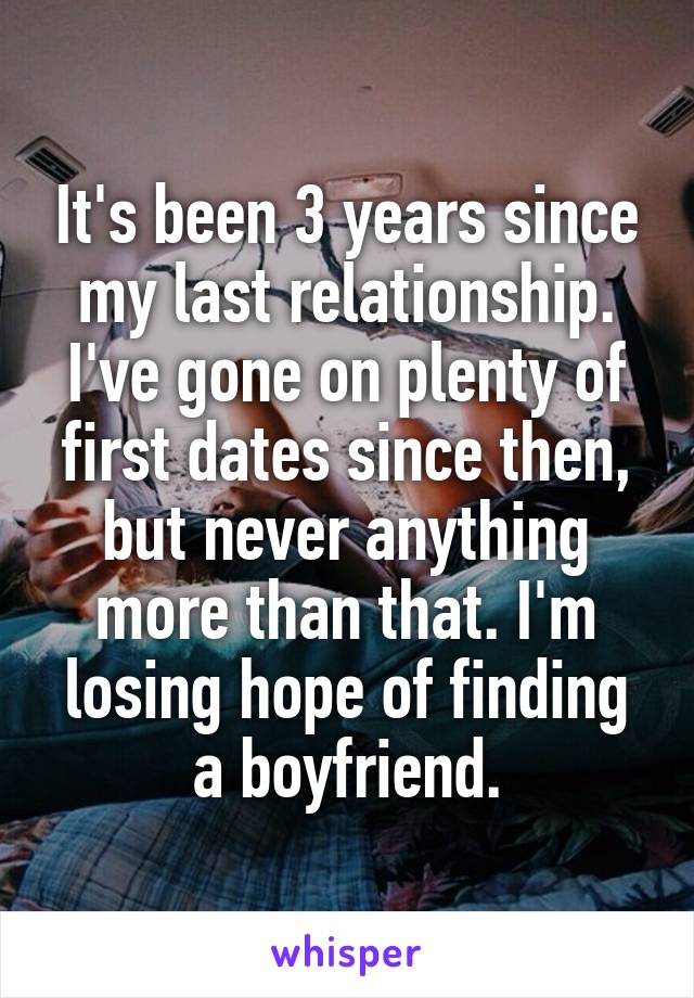 It's been 3 years since my last relationship. I've gone on plenty of first dates since then, but never anything more than that. I'm losing hope of finding a boyfriend.