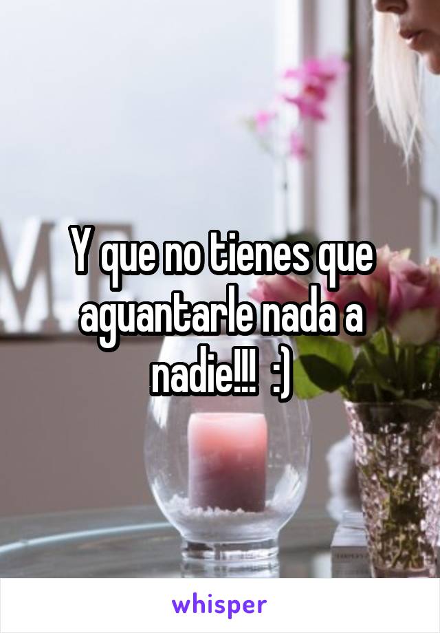 Y que no tienes que aguantarle nada a nadie!!!  :)