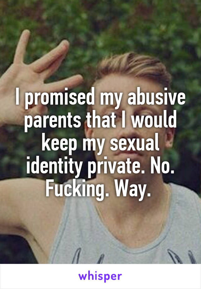 I promised my abusive parents that I would keep my sexual identity private. No. Fucking. Way. 