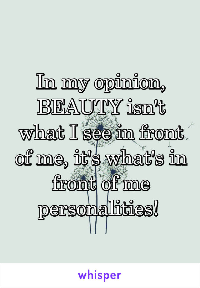 In my opinion, BEAUTY isn't what I see in front of me, it's what's in front of me personalities! 