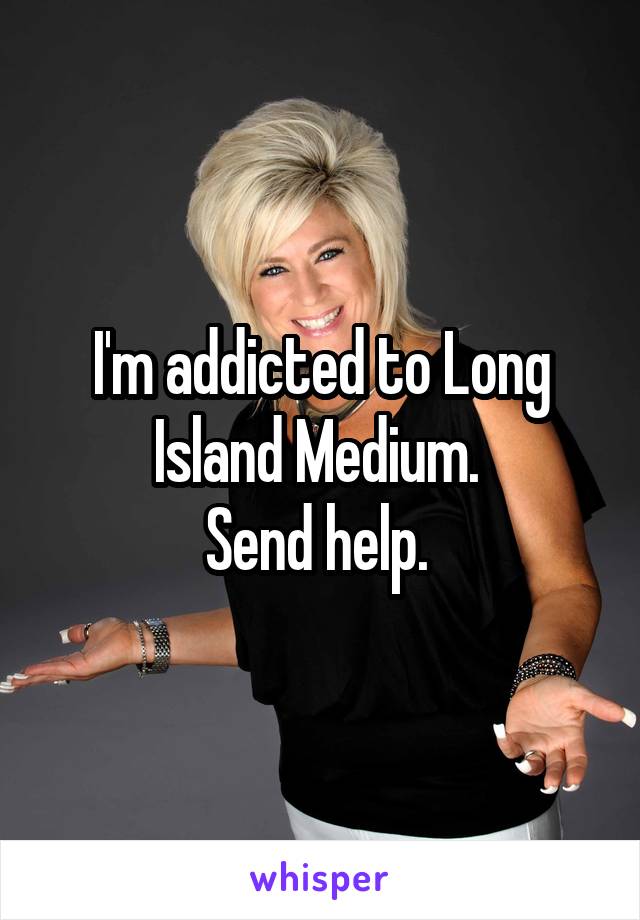 I'm addicted to Long Island Medium. 
Send help. 