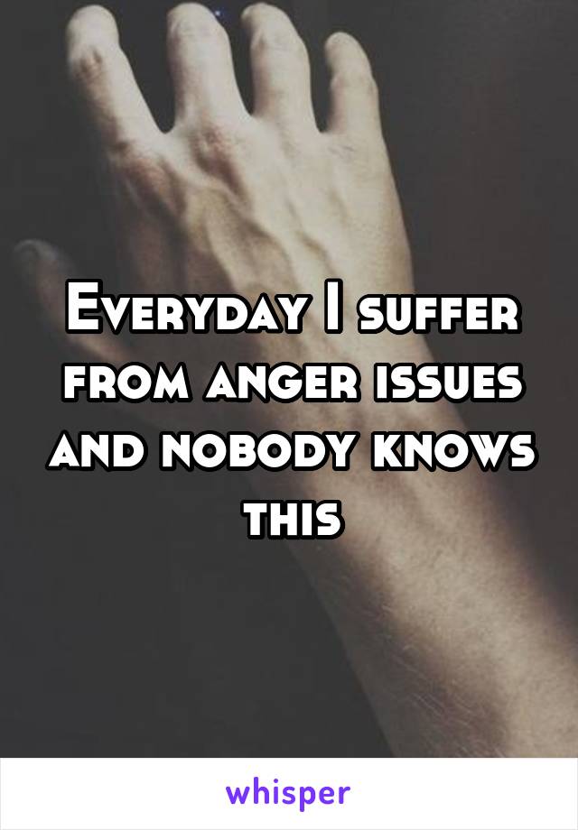 Everyday I suffer from anger issues and nobody knows this