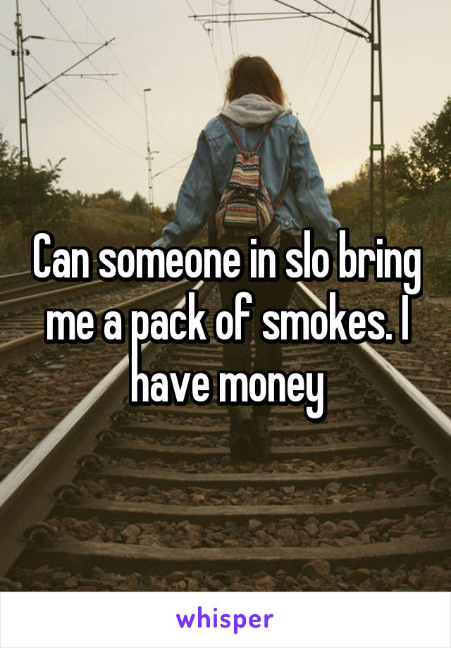 Can someone in slo bring me a pack of smokes. I have money