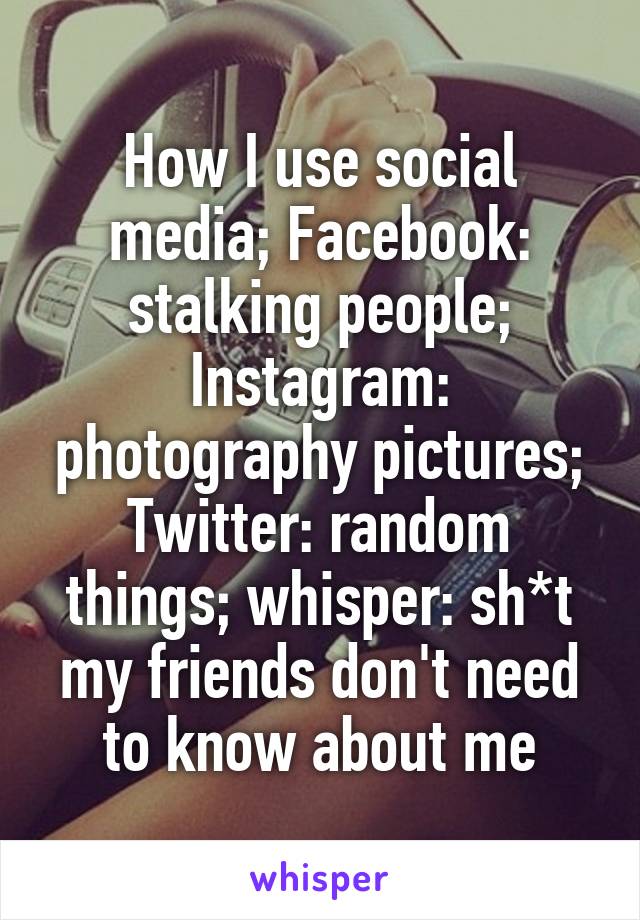 How I use social media; Facebook: stalking people; Instagram: photography pictures; Twitter: random things; whisper: sh*t my friends don't need to know about me