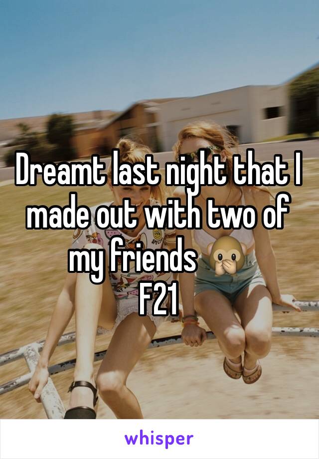 Dreamt last night that I made out with two of my friends 🙊 
F21