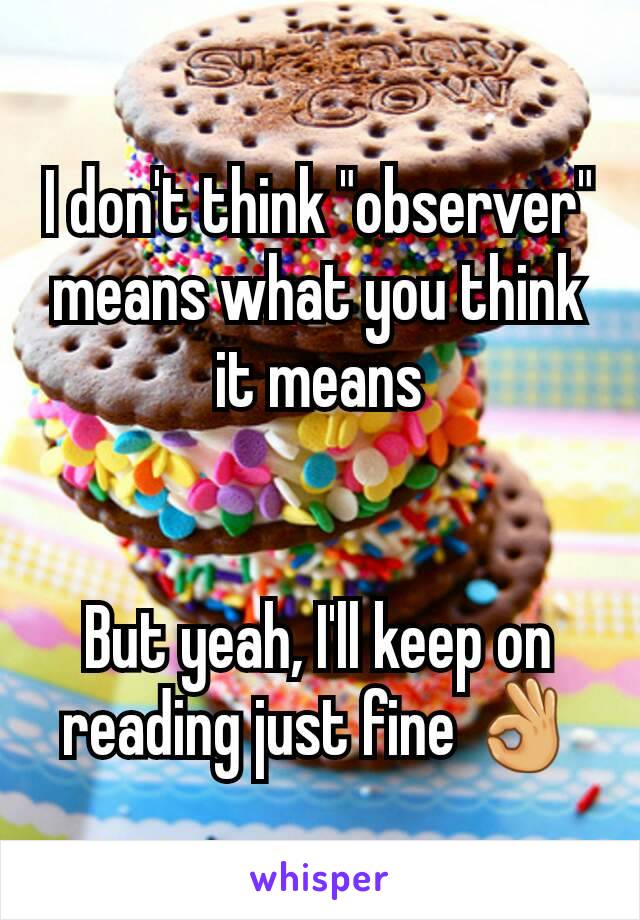 I don't think "observer" means what you think it means


But yeah, I'll keep on reading just fine 👌