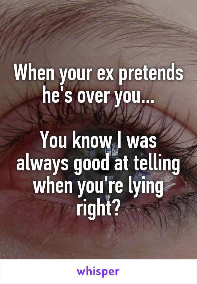 When your ex pretends he's over you...

You know I was always good at telling when you're lying right?