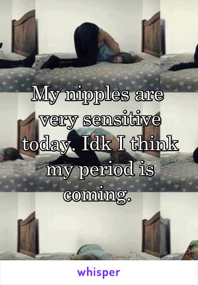 My nipples are  very sensitive today. Idk I think my period is coming. 