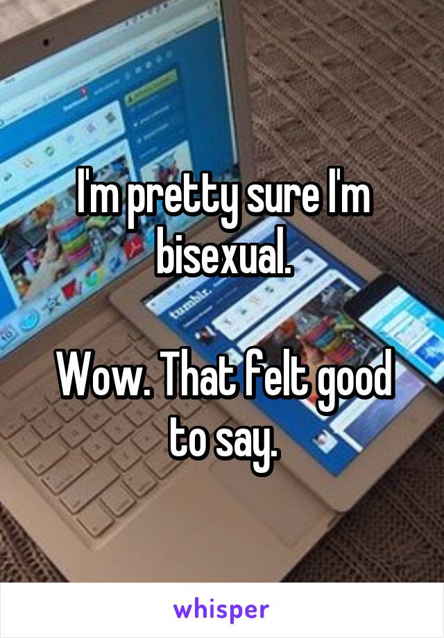 I'm pretty sure I'm bisexual.

Wow. That felt good to say.