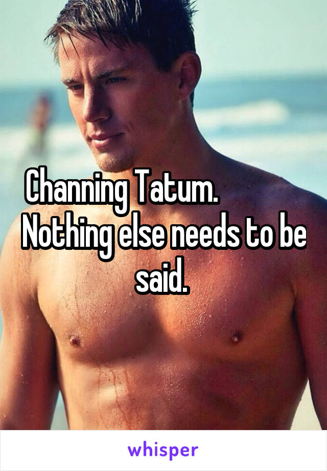 Channing Tatum.               Nothing else needs to be said. 