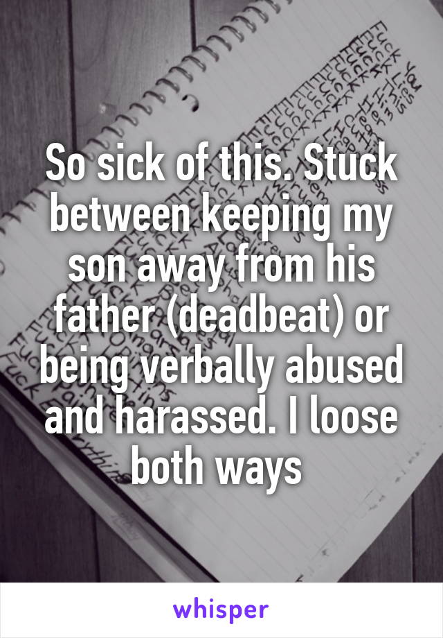 So sick of this. Stuck between keeping my son away from his father (deadbeat) or being verbally abused and harassed. I loose both ways 