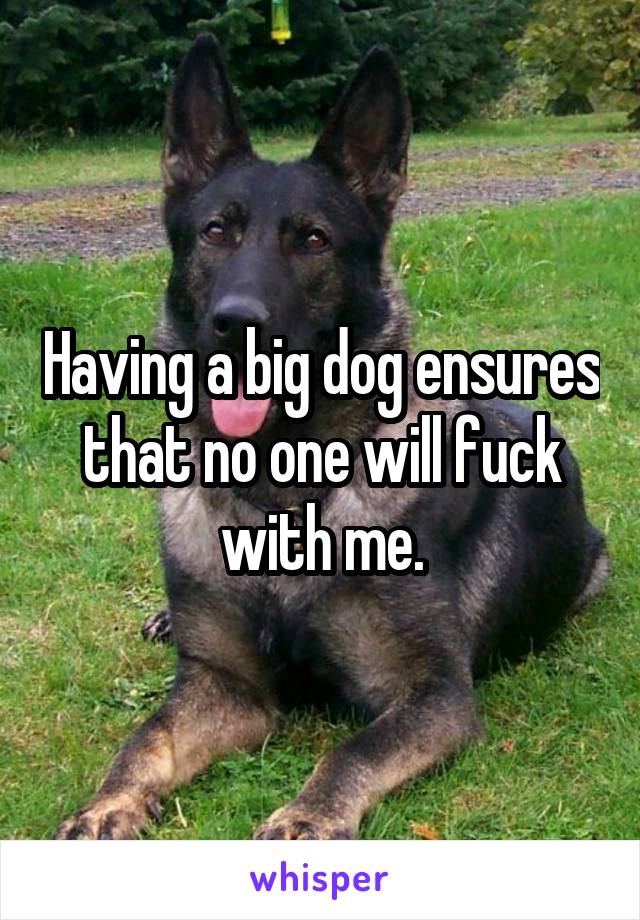 Having a big dog ensures that no one will fuck with me.