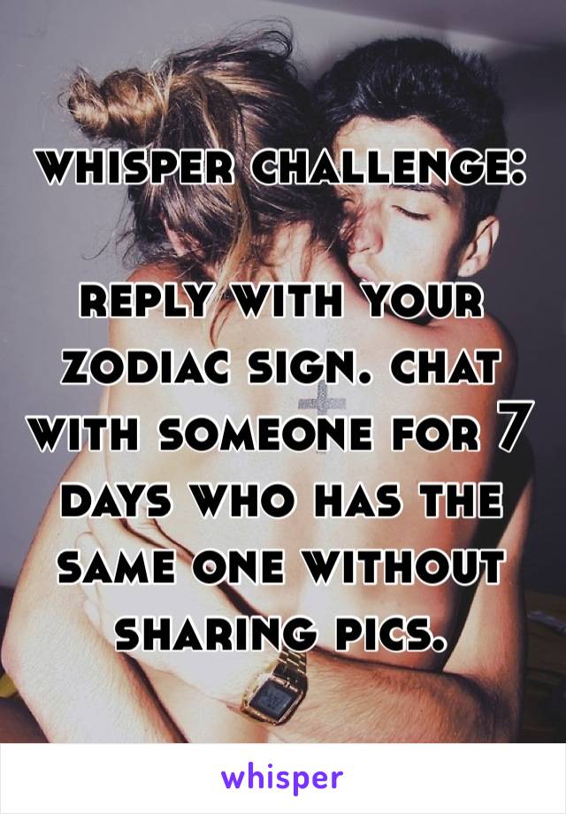 whisper challenge: 

reply with your zodiac sign. chat with someone for 7 days who has the same one without sharing pics.