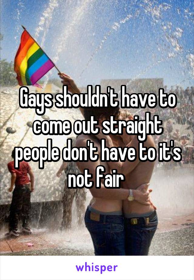 Gays shouldn't have to come out straight people don't have to it's not fair 