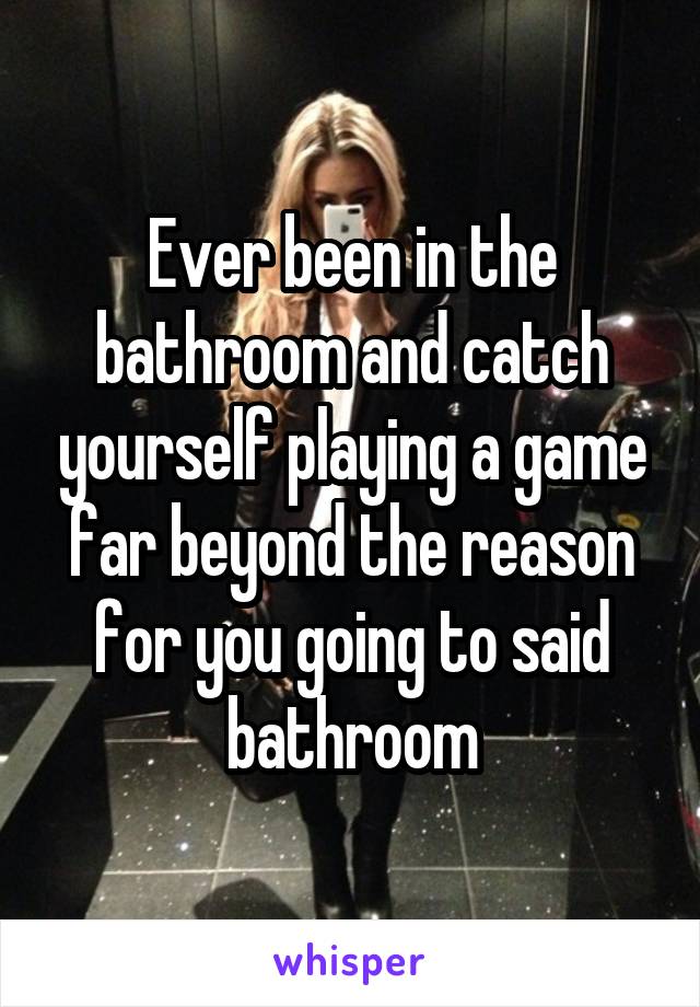 Ever been in the bathroom and catch yourself playing a game far beyond the reason for you going to said bathroom