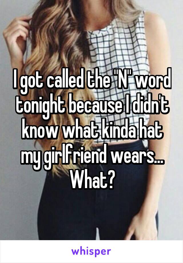 I got called the "N" word tonight because I didn't know what kinda hat my girlfriend wears... What?