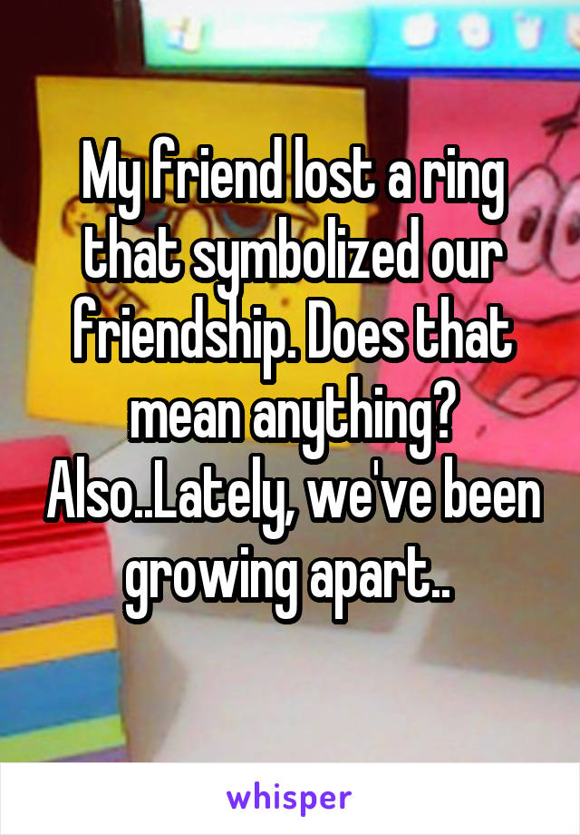 My friend lost a ring that symbolized our friendship. Does that mean anything? Also..Lately, we've been growing apart.. 
