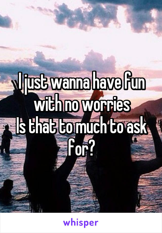 I just wanna have fun with no worries
Is that to much to ask for?