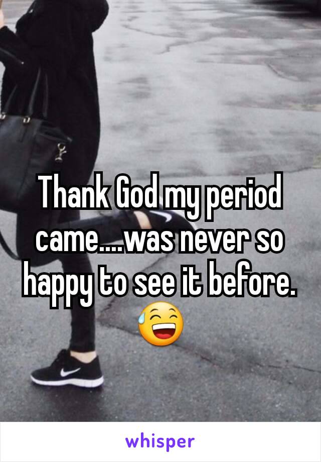 Thank God my period came....was never so happy to see it before. 😅