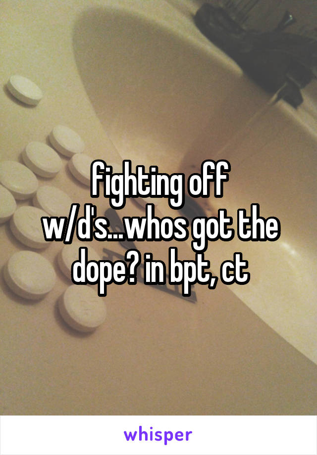 fighting off w/d's...whos got the dope? in bpt, ct