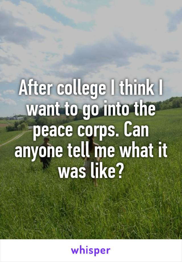 After college I think I want to go into the peace corps. Can anyone tell me what it was like?