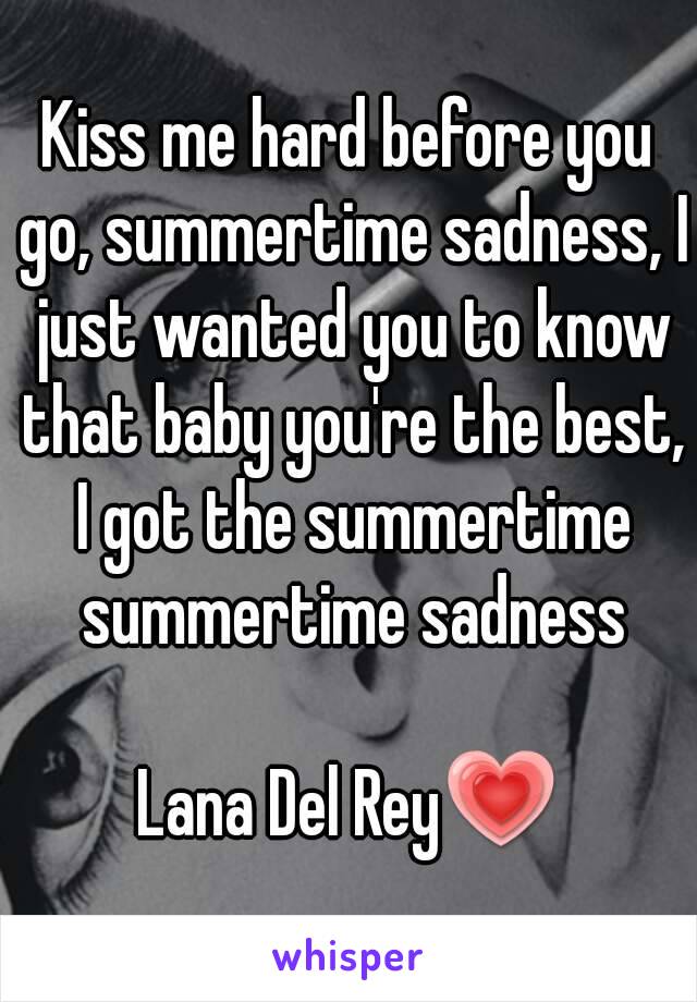 Kiss me hard before you go, summertime sadness, I just wanted you to know that baby you're the best, I got the summertime summertime sadness

Lana Del Rey💗