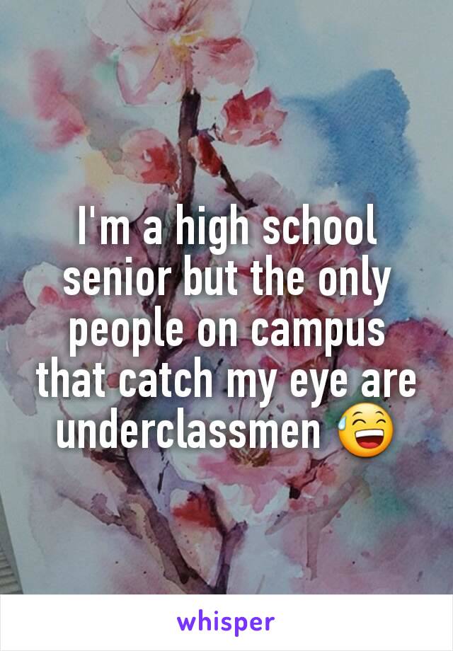 I'm a high school senior but the only people on campus that catch my eye are underclassmen 😅